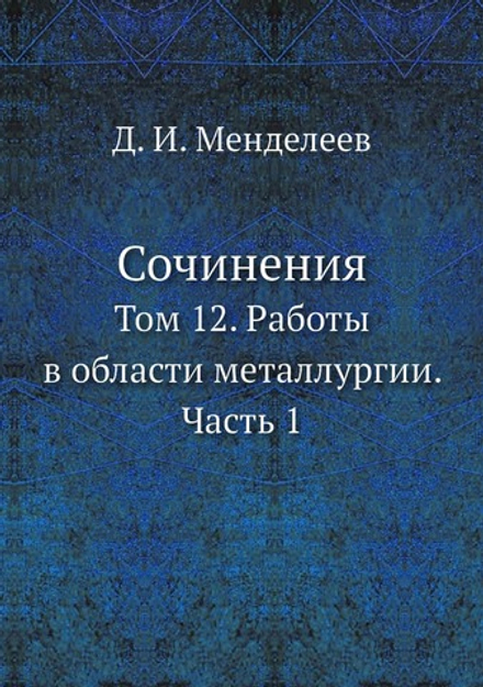 Сочинения. Том 12. Работы в области металлургии. Часть 1 | Д. И. Менделеев