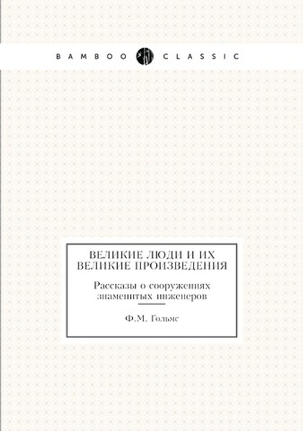 Великие люди и их великие произведения. Рассказы о сооружениях знаменитых инженеров | Ф.М. Гольмс