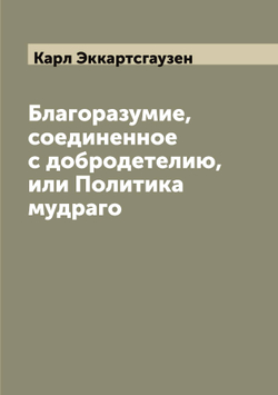 Благоразумие, соединенное с добродетелию, или Политика мудраго | Карл Эккартсгаузен