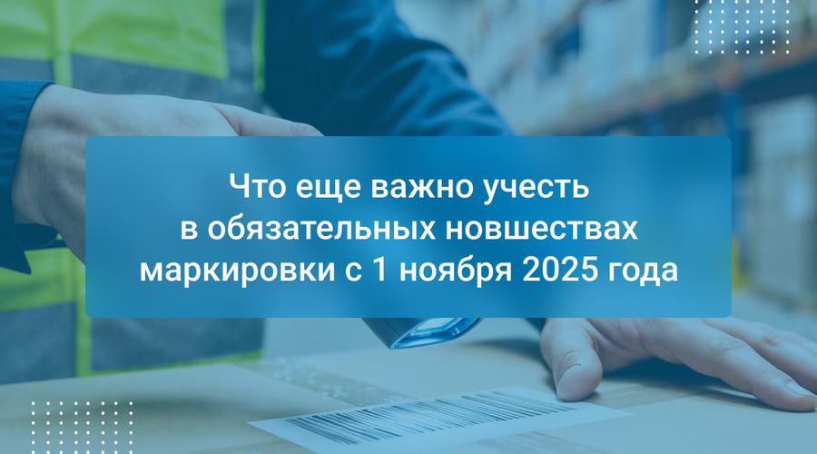 Что еще важно учесть в обязательных новшествах маркировки с 1 ноября 2025 года