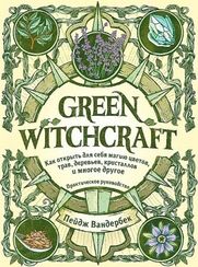 Green Witchcraft. Как открыть для себя магию цветов, трав, деревьев, кристаллов и многое другое