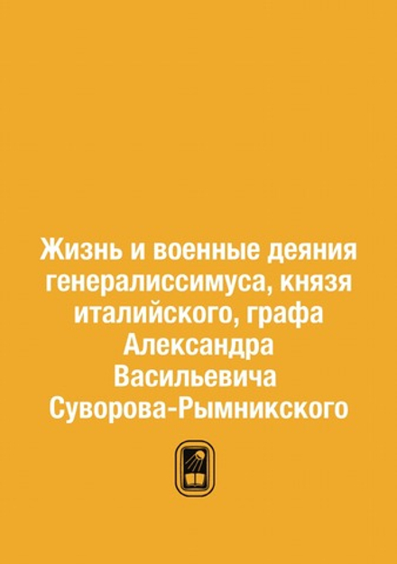 Жизнь и военные деяния генералиссимуса, князя италийского, графа Александра Васильевича Суворова-Рымникского | Нет автора
