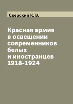 Красная армия в освещении современников белых и иностранцев 1918-1924 | Скерский К. В.