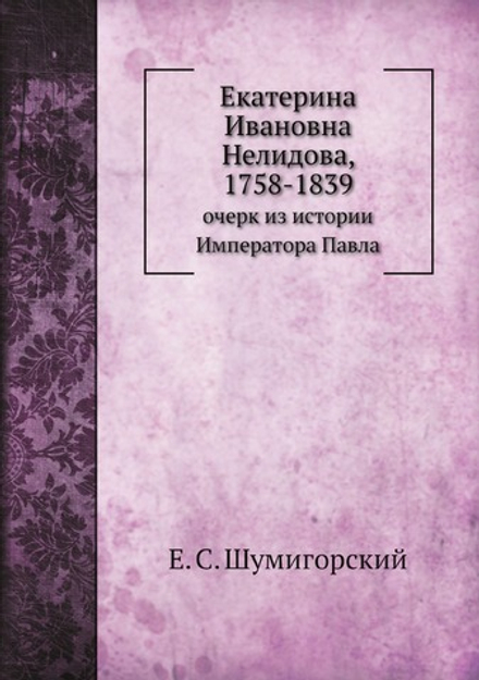 Екатерина Ивановна Нелидова, 1758-1839. очерк из истории Императора Павла | Е. С. Шумигорский