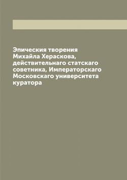 Эпическия творения Михайла Хераскова, действительнаго статскаго советника, Императорскаго Московскаго университета куратора | Херасков Михаил Матвеевич