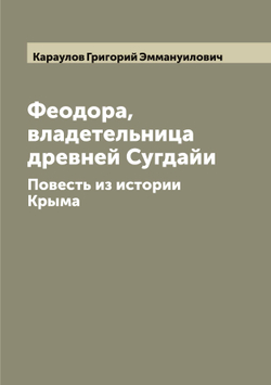 Феодора, владетельница древней Сугдайи. Повесть из истории Крыма | Караулов Григорий Эммануилович