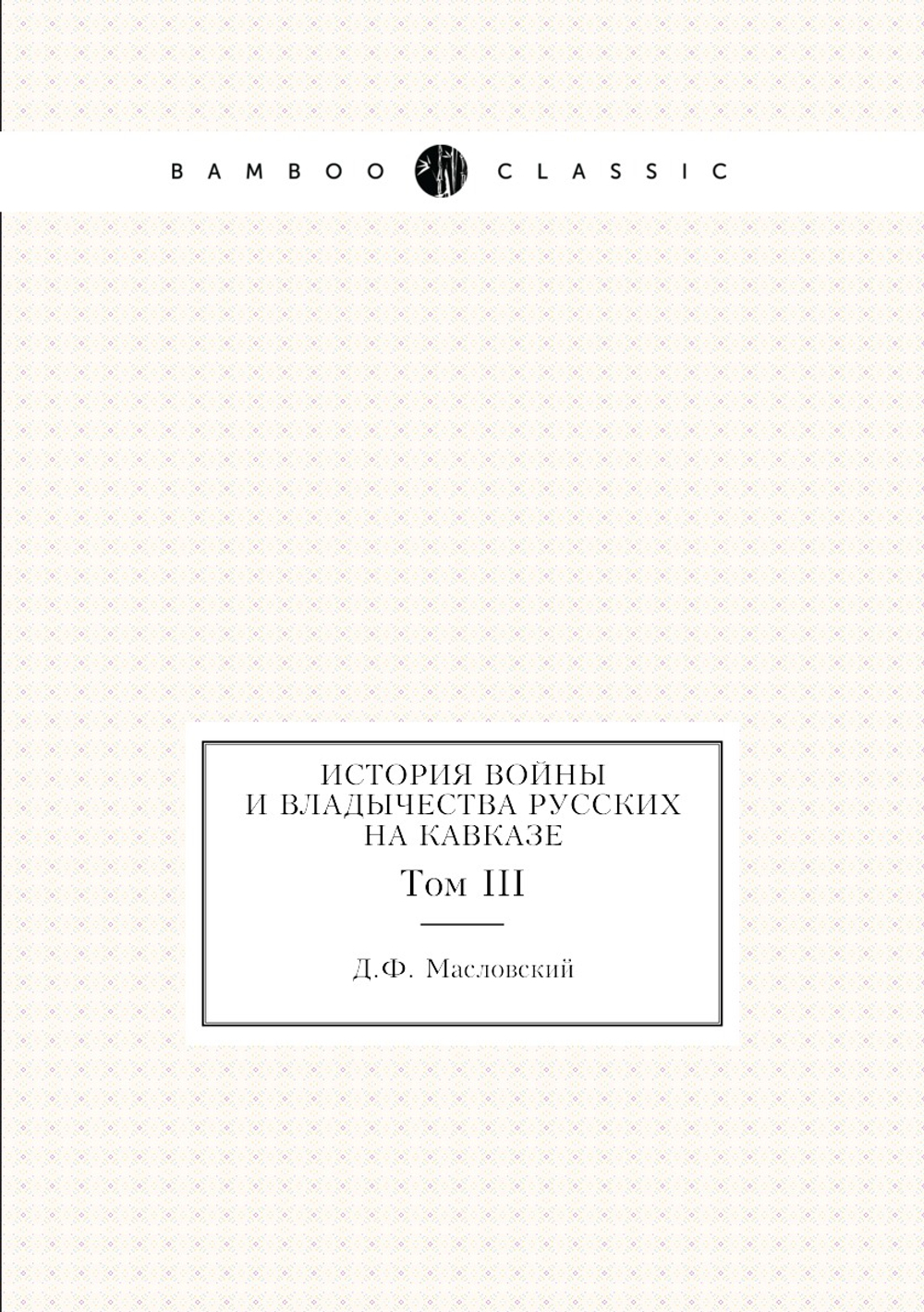 История войны и владычества русских на Кавказе. Том III | Д.Ф. Масловский