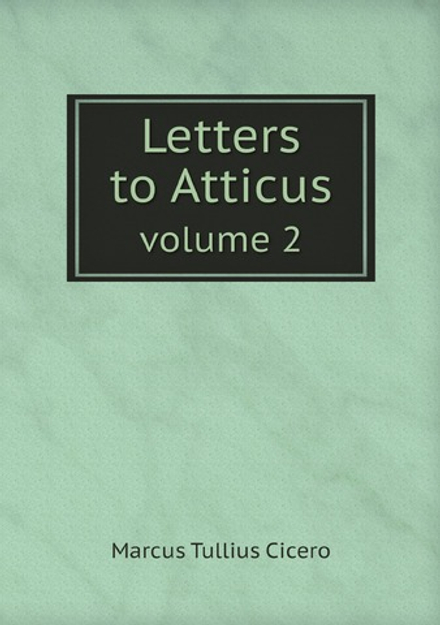 Cicero. Letters to Atticus: II | Marcus Tullius Cicero; E.O. Winstedt; T.E. Page