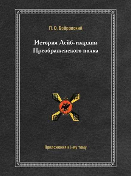 История Лейб-гвардии Преображенского полка. Приложения к I-му Тому | П. О. Бобровский