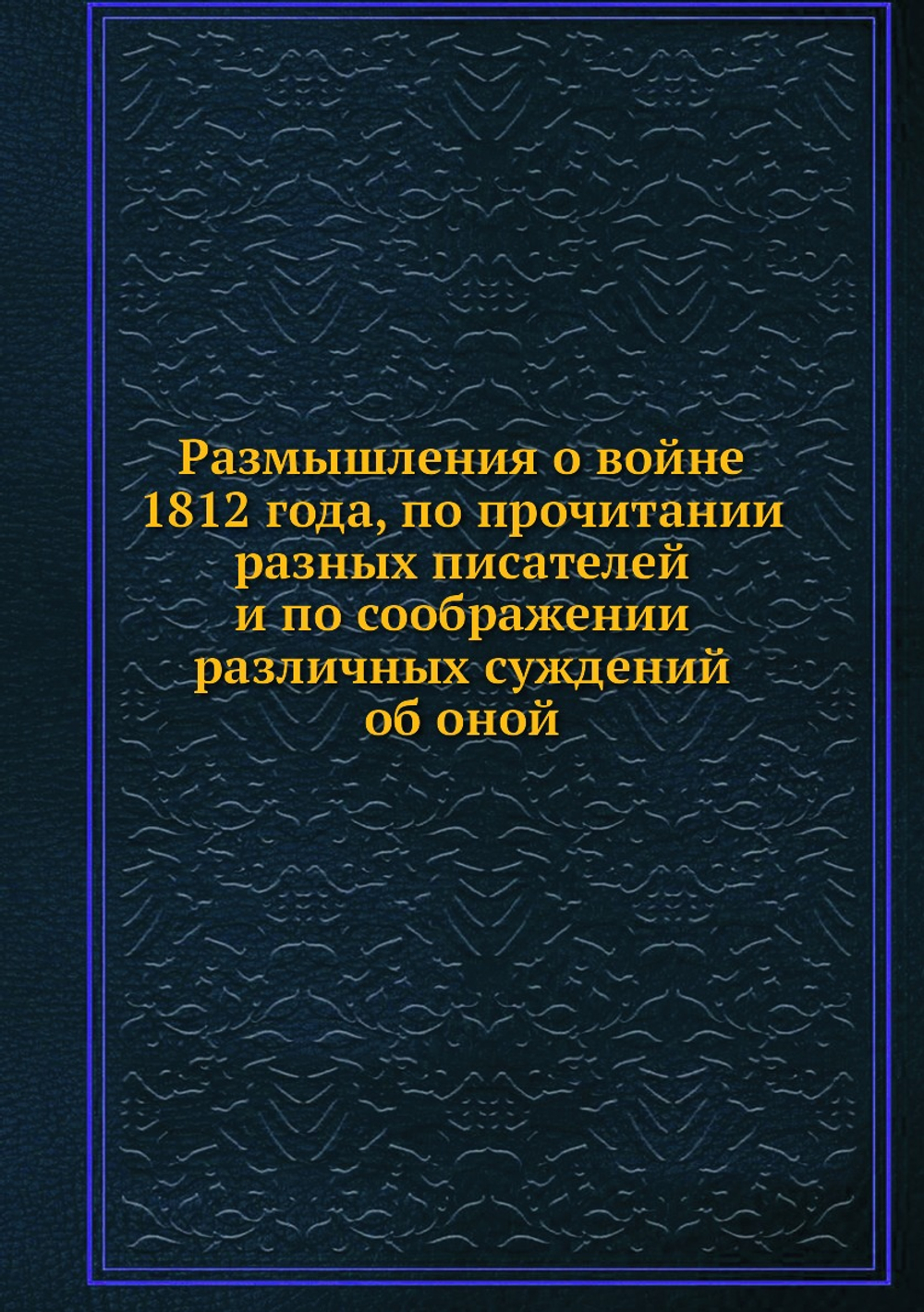 Размышления о войне 1812 года, по прочитании разных писателей и по соображении различных суждений об оной | Нет автора