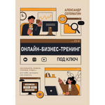 Онлайн-бизнес-тренинг под ключ: как разработать, провести, упаковать, продать-для себя, эксперта