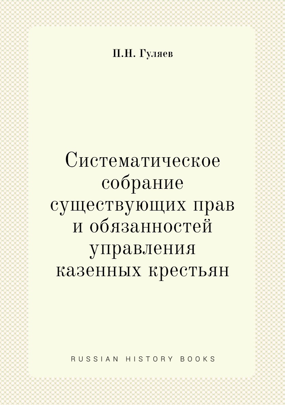 Систематическое собрание существующих прав и обязанностей управления казенных крестьян | П.Н. Гуляев