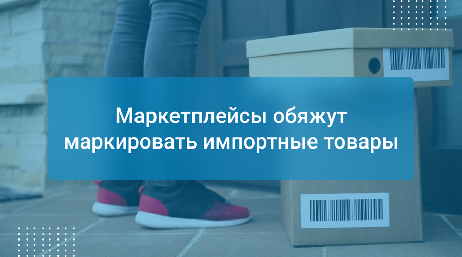 Маркетплейсы обяжут маркировать импортные товары