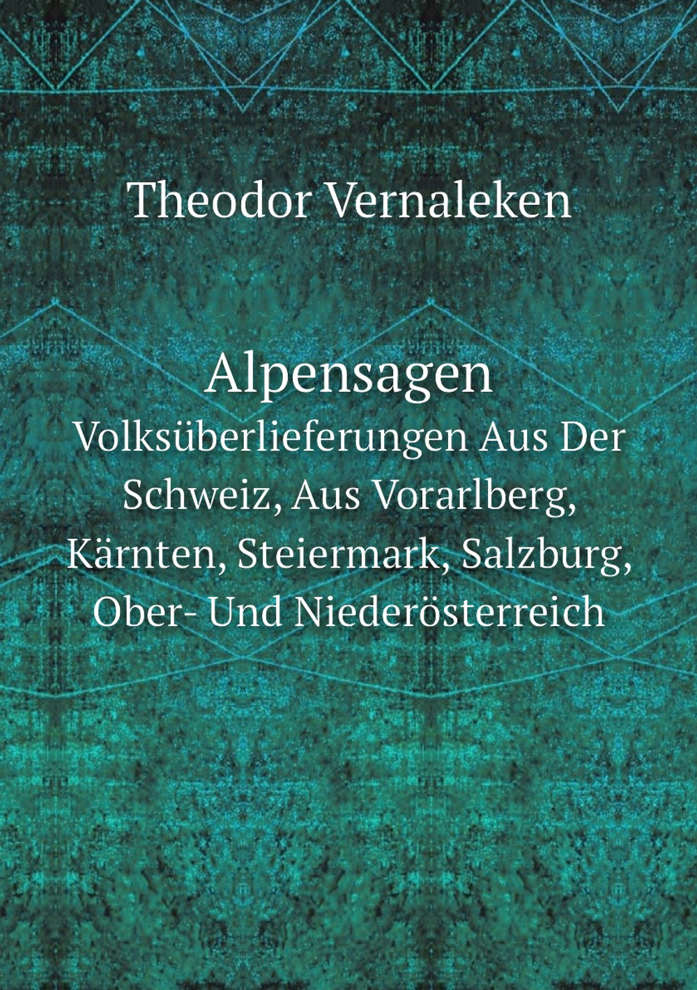 Alpensagen. Volksüberlieferungen Aus Der Schweiz, Aus Vorarlberg, Kärnten, Steiermark, Salzburg, Ober- Und Niederösterreich | Theodor Vernaleken