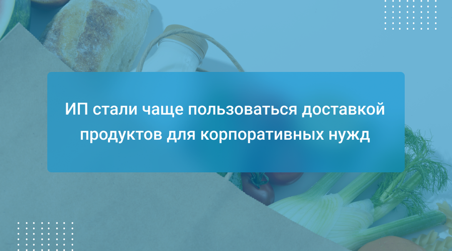 ИП стали чаще пользоваться доставкой продуктов для корпоративных нужд