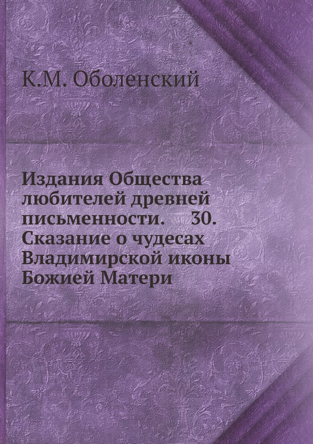 Издания Общества любителей древней письменности.     30. Сказание о чудесах Владимирской иконы Божией Матери | К.М. Оболенский