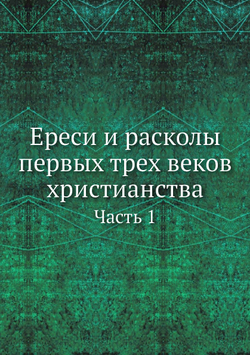Ереси и расколы первых трех веков христианства. Часть 1 | Коллектив авторов