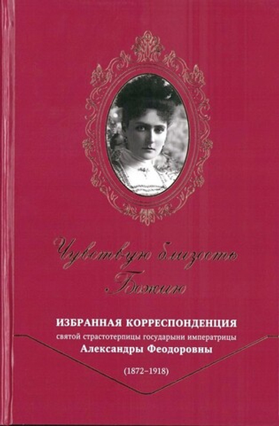 Чувствую близость Божию. Избранная корреспонденция святой страстотерпицы государыни императрицы Александры Феодоровны (1872-1918гг)
