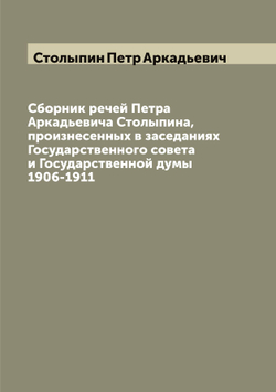 Сборник речей Петра Аркадьевича Столыпина, произнесенных в заседаниях Государственного совета и Государственной думы 1906-1911 | Столыпин Петр Аркадьевич