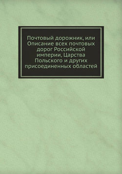 Почтовый дорожник, или Описание всех почтовых дорог Российской империи, Царства Польского и других присоединенных областей | Нет автора