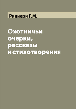 Охотничьи очерки, рассказы и стихотворения | Риниери Г.М.