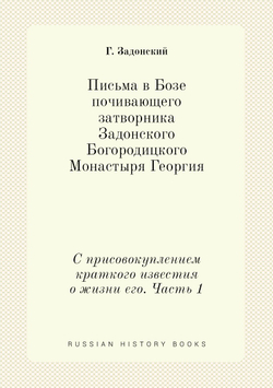 Письма в Бозе почивающего затворника Задонского Богородицкого Монастыря Георгия. С присовокуплением краткого известия о жизни его. Часть 1 | Г. Задонский