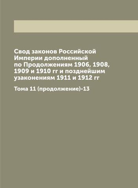 Свод законов Российской Империи дополненный по Продолжениям 1906, 1908, 1909 и 1910 гг и позднейшим узаконениям 1911 и 1912 гг. Тома 11 (продолжение)-13 | Нет автора