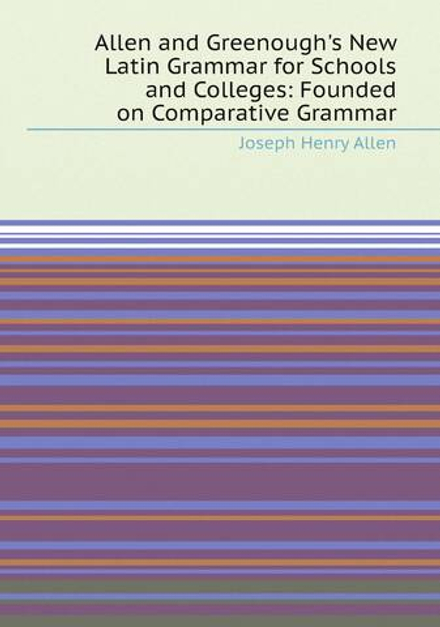 Allen and Greenough's New Latin Grammar for Schools and Colleges: Founded on Comparative Grammar | Joseph Henry Allen