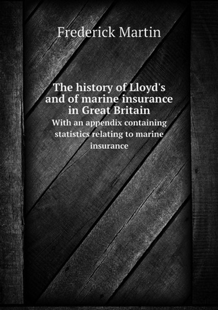 The history of Lloyd's and of marine insurance in Great Britain. With an appendix containing statistics relating to marine insurance | Frederick Martin