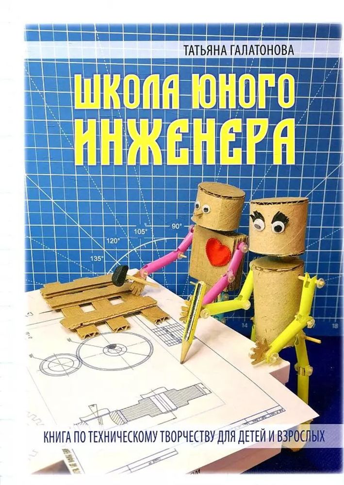 Книга: Галатонова Т. &quot;ШКОЛА ЮНОГО ИНЖЕНЕРА. Книга по техническому творчеству для детей и взрослых&quot;