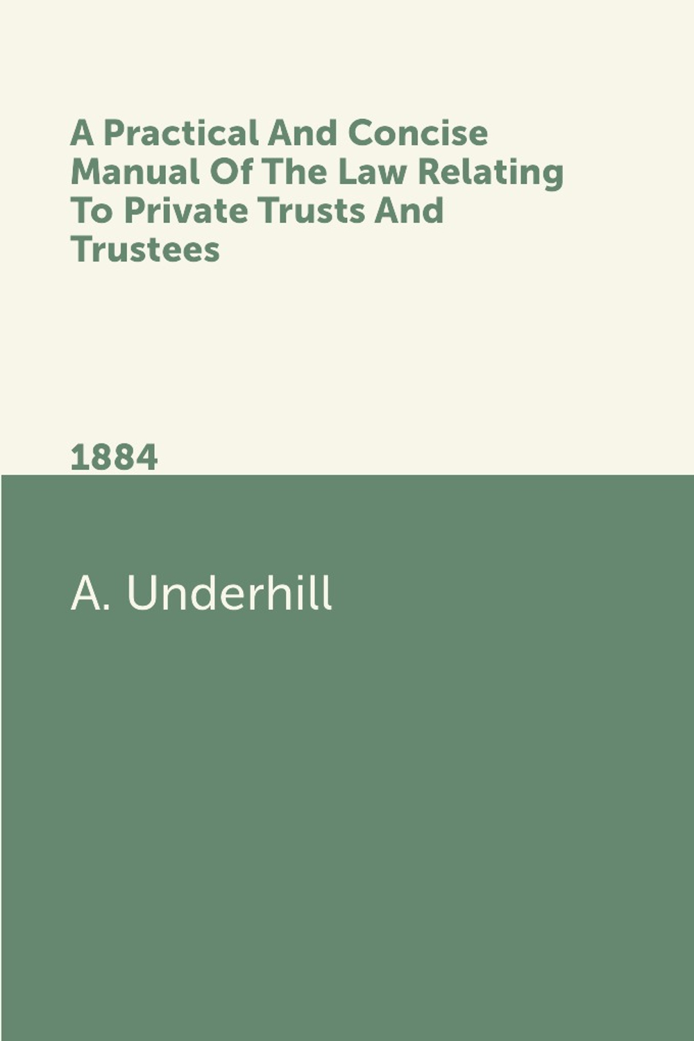 A Practical And Concise Manual Of The Law Relating To Private Trusts And Trustees. 1884 | A. Underhill