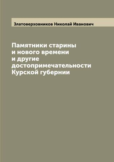 Памятники старины и нового времени и другие достопримечательности Курской губернии | Златоверховников Николай Иванович