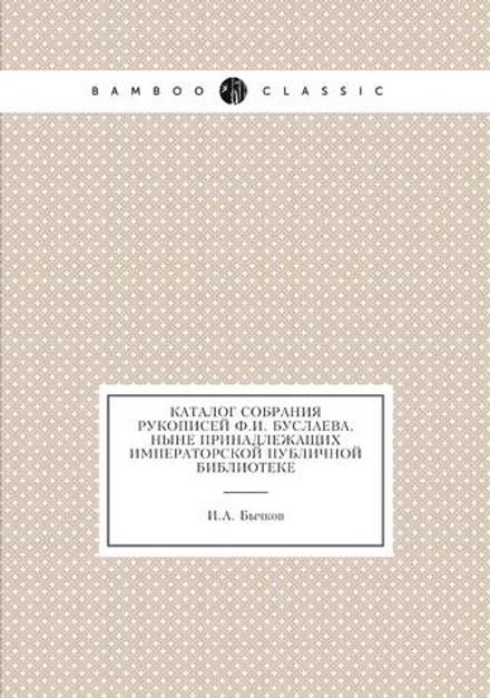 Каталог собрания рукописей Ф.И. Буслаева, ныне принадлежащих Императорской Публичной библиотеке | И.А. Бычков