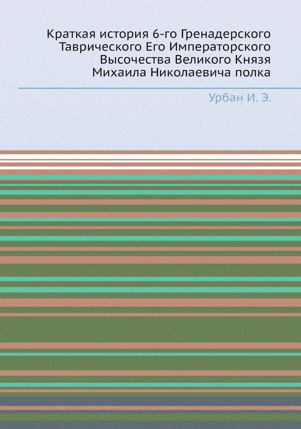 Краткая история 6-го Гренадерского Таврического Его Императорского Высочества Великого Князя Михаила Николаевича полка | Коллектив авторов