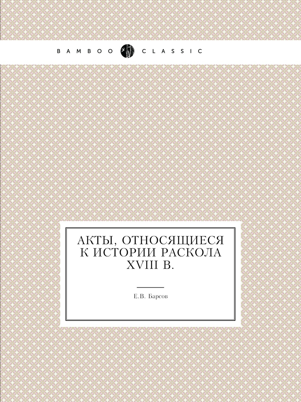 Акты, относящиеся к истории раскола XVIII в. | Е.В. Барсов
