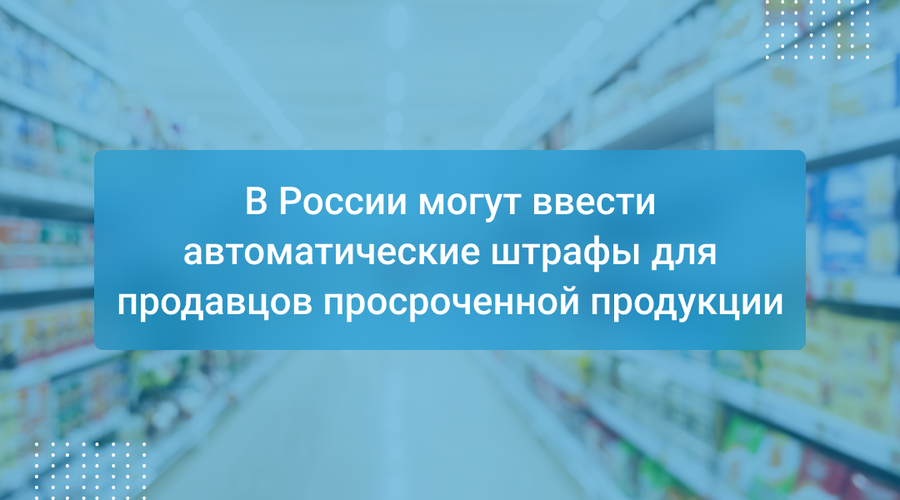 В России могут ввести автоматические штрафы для продавцов просроченной продукции