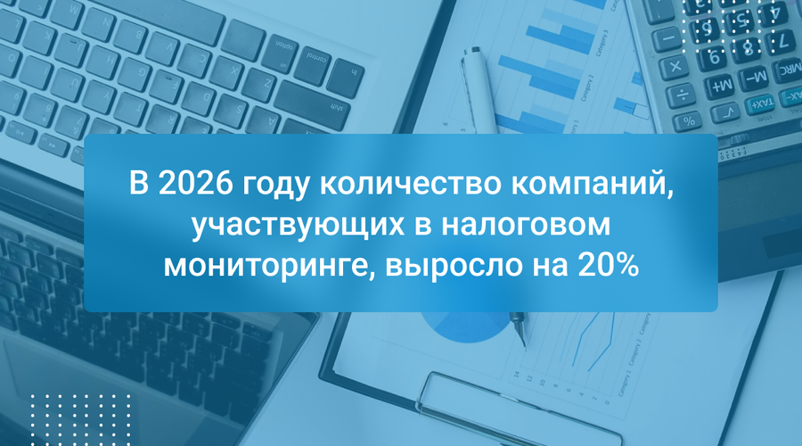 В 2026 году количество компаний, участвующих в налоговом мониторинге, выросло на 20%