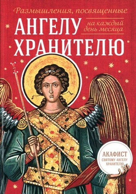 Размышления, посвященные Ангелу Хранителю, на каждый день месяца (с приложением молитвенного обращения и акафиста святому Ангелу Хранителю)