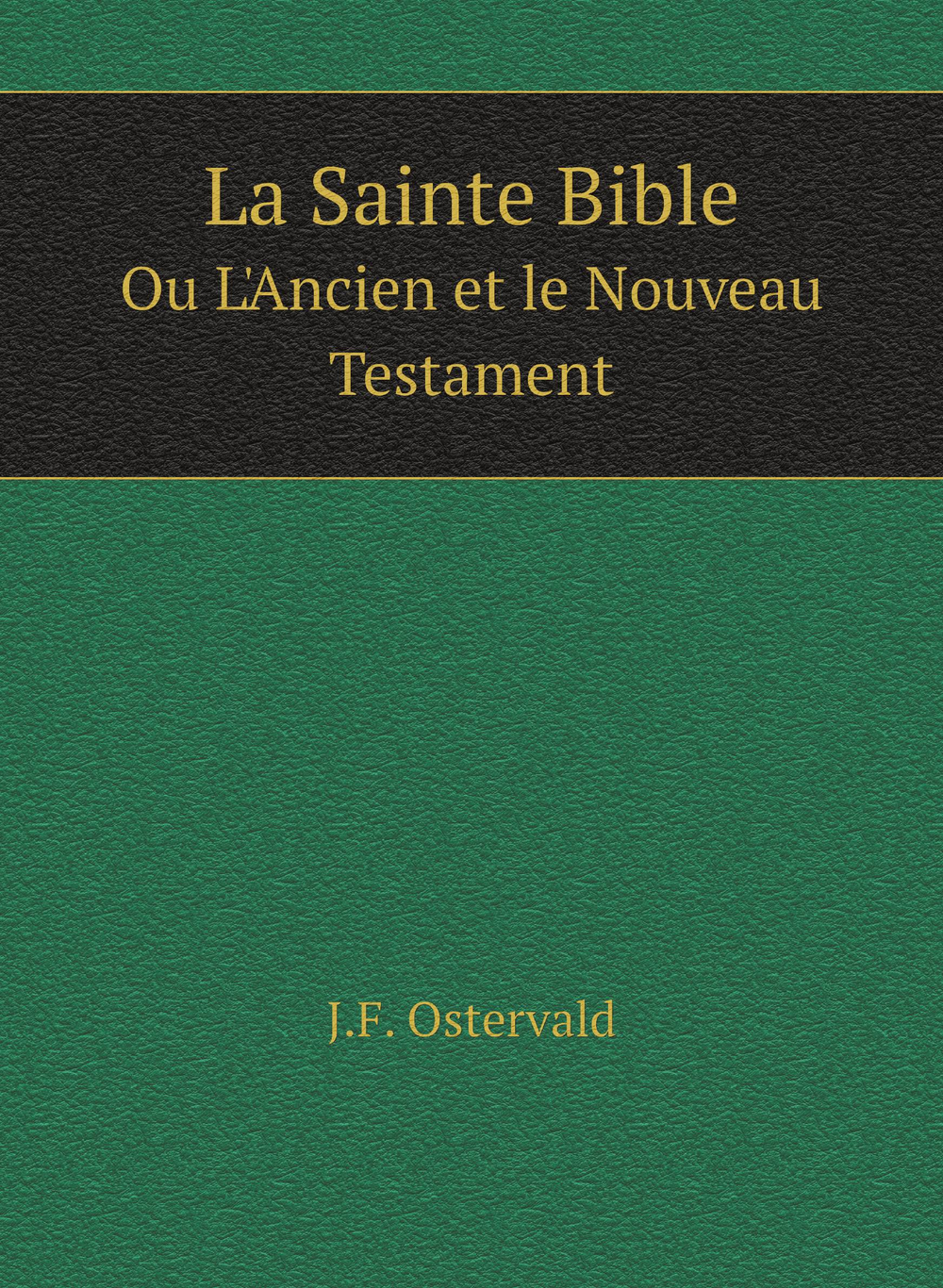 La Sainte Bible. Ou L'Ancien et le Nouveau Testament | J.F. Ostervald