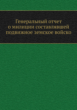 Генеральный отчет о милиции составлявшей подвижное земское войско | Коллектив Авторов