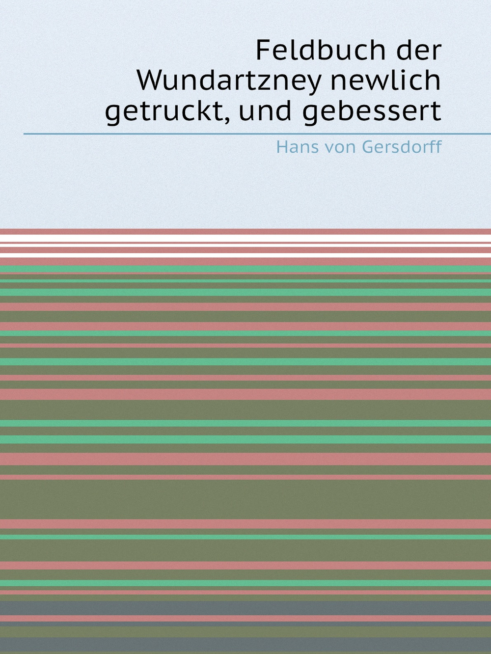 Feldbuch der Wundartzney newlich getruckt, und gebessert | Hans von Gersdorff