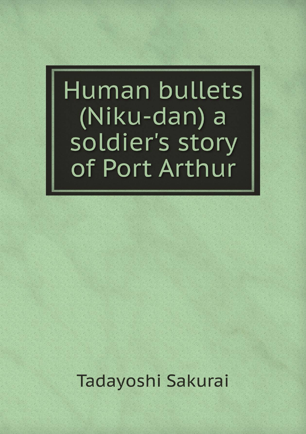 Human bullets (Niku-dan) a soldier's story of Port Arthur | Tadayoshi Sakurai