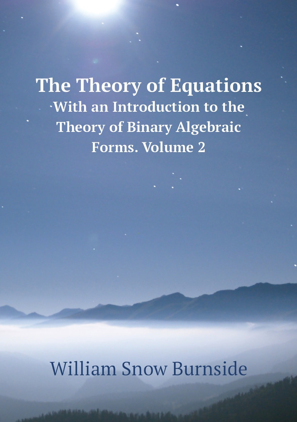 The Theory of Equations. With an Introduction to the Theory of Binary Algebraic Forms. Volume 2 | William Snow Burnside