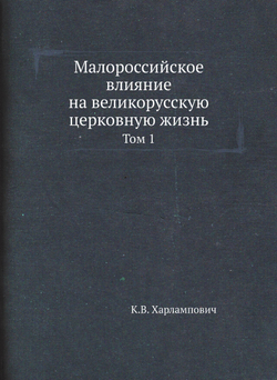 Малороссийское влияние на великорусскую церковную жизнь. Том 1 | К.В. Харлампович