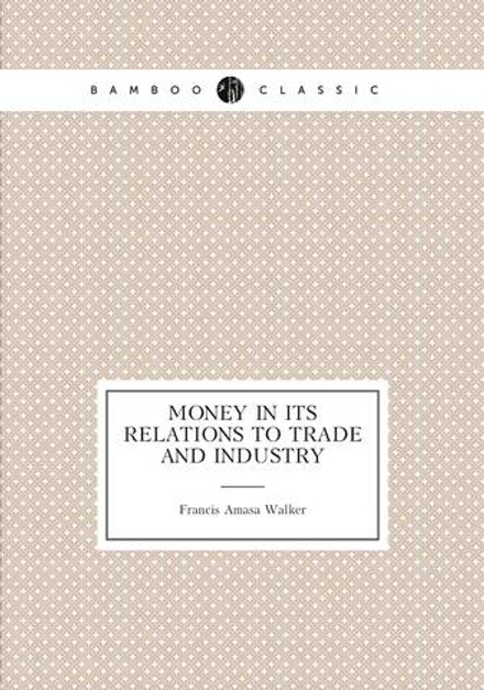 Money in Its Relations to Trade and Industry | Francis Amasa Walker