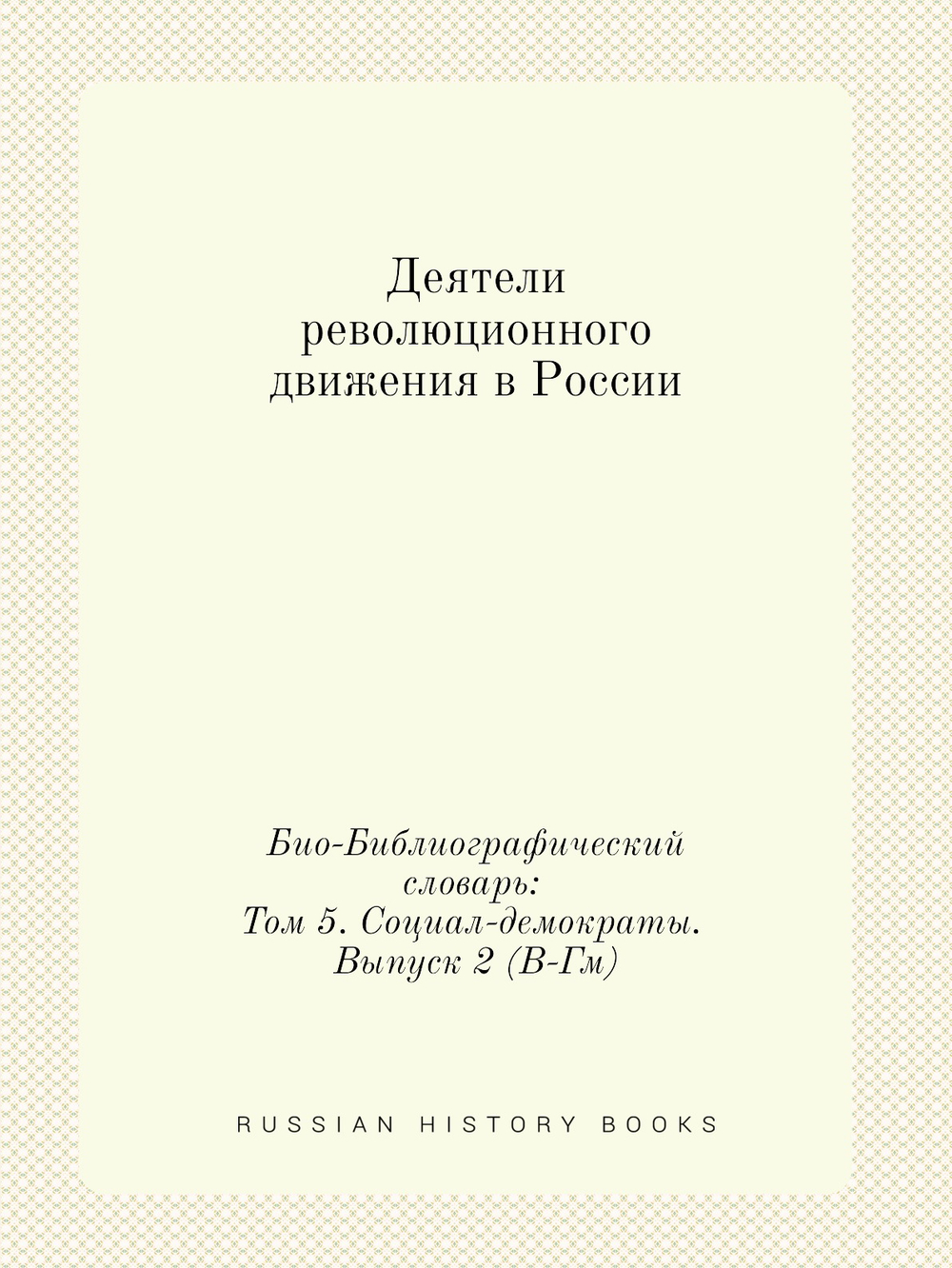 Деятели революционного движения в России. Био-Библиографический словарь: Том 5. Социал-демократы. Выпуск 2 (В-Гм) | Э. А. Корольчук; Ш. М. Левин