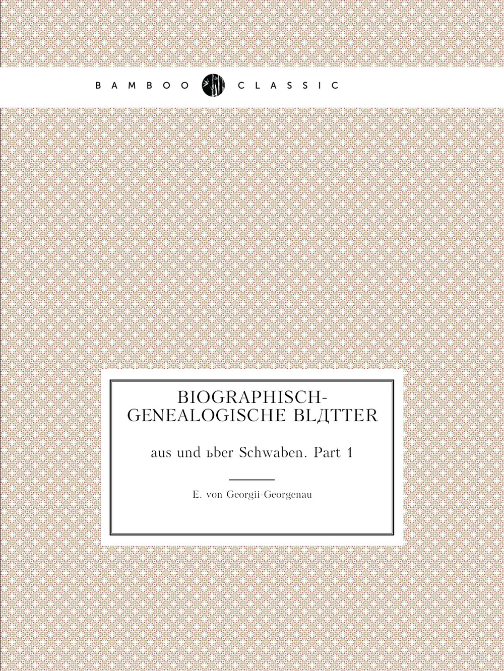 Biographisch-genealogische Blätter. aus und über Schwaben. Part 1 | E. von Georgii-Georgenau