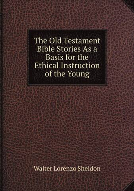 The Old Testament Bible Stories As a Basis for the Ethical Instruction of the Young | Walter Lorenzo Sheldon