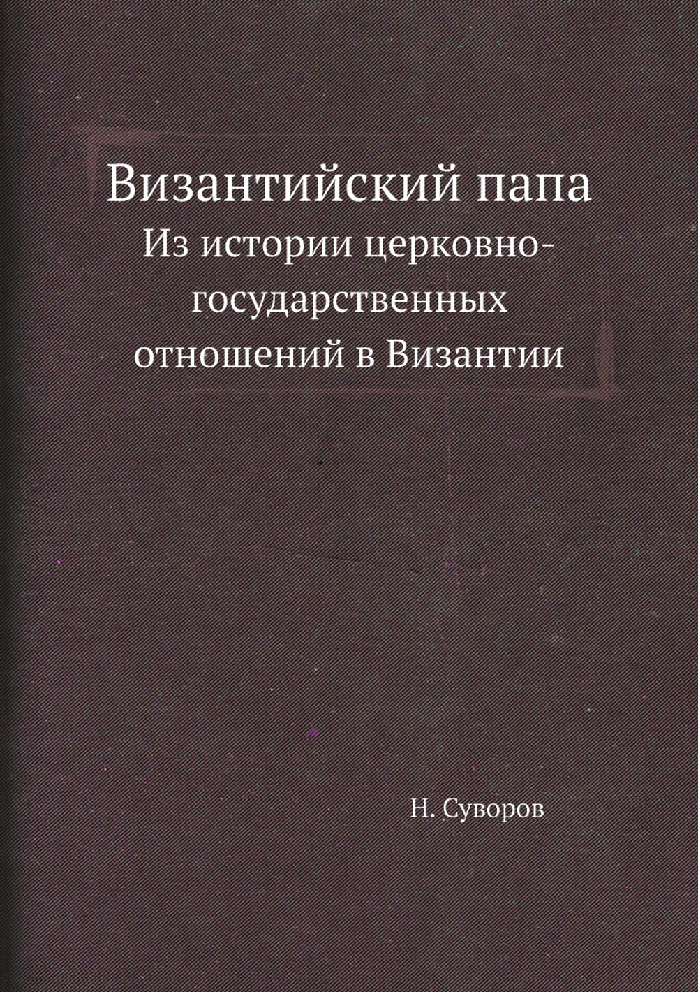 Византийский папа. Из истории церковно-государственных отношений в Византии | Н. Суворов