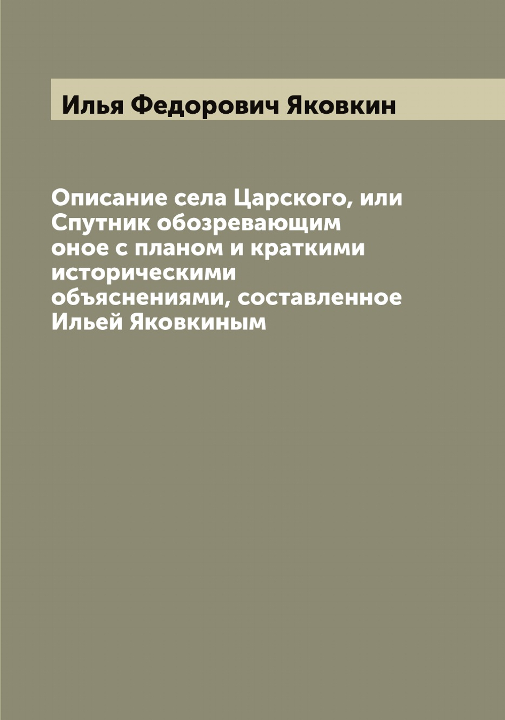 Описание села Царского, или Спутник обозревающим оное с планом и краткими историческими объяснениями, составленное Ильей Яковкиным | Илья Федорович Яковкин
